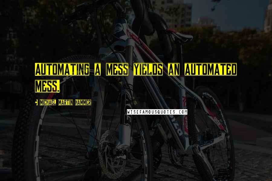 Michael Martin Hammer Quotes: Automating a mess yields an automated mess.