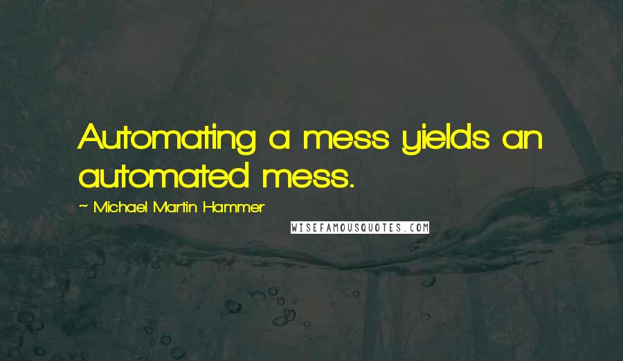 Michael Martin Hammer Quotes: Automating a mess yields an automated mess.