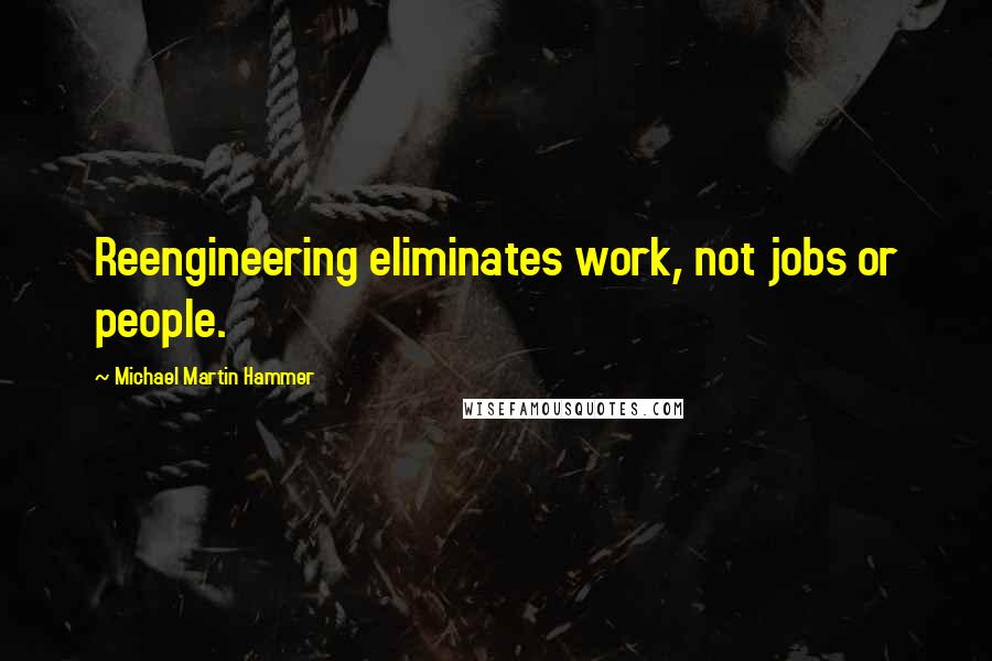 Michael Martin Hammer Quotes: Reengineering eliminates work, not jobs or people.