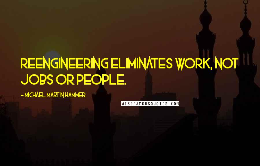 Michael Martin Hammer Quotes: Reengineering eliminates work, not jobs or people.