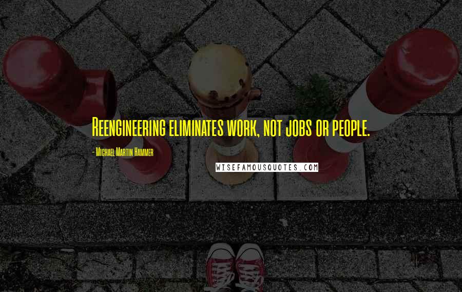 Michael Martin Hammer Quotes: Reengineering eliminates work, not jobs or people.