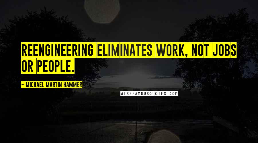 Michael Martin Hammer Quotes: Reengineering eliminates work, not jobs or people.