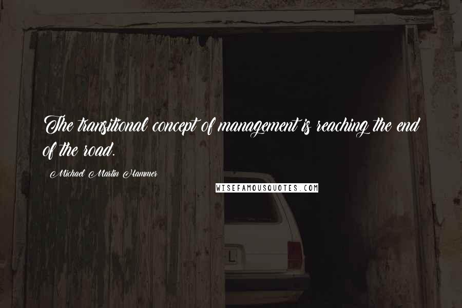Michael Martin Hammer Quotes: The transitional concept of management is reaching the end of the road.