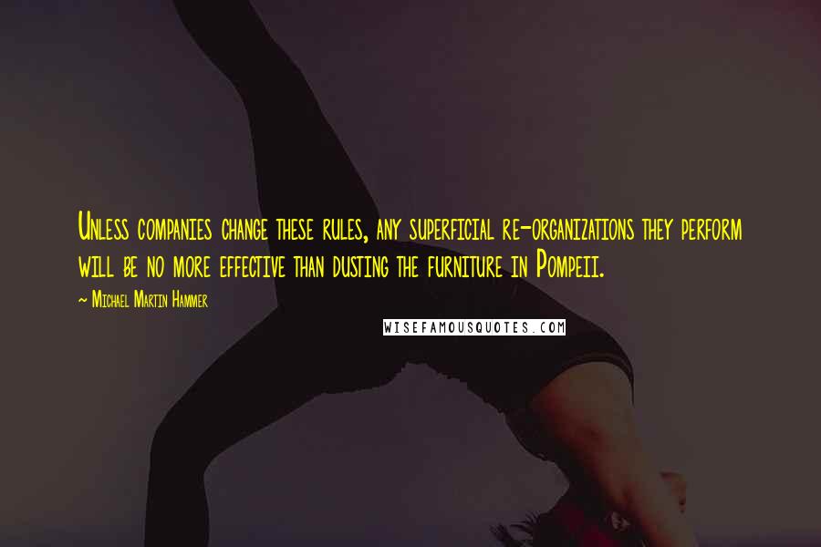 Michael Martin Hammer Quotes: Unless companies change these rules, any superficial re-organizations they perform will be no more effective than dusting the furniture in Pompeii.