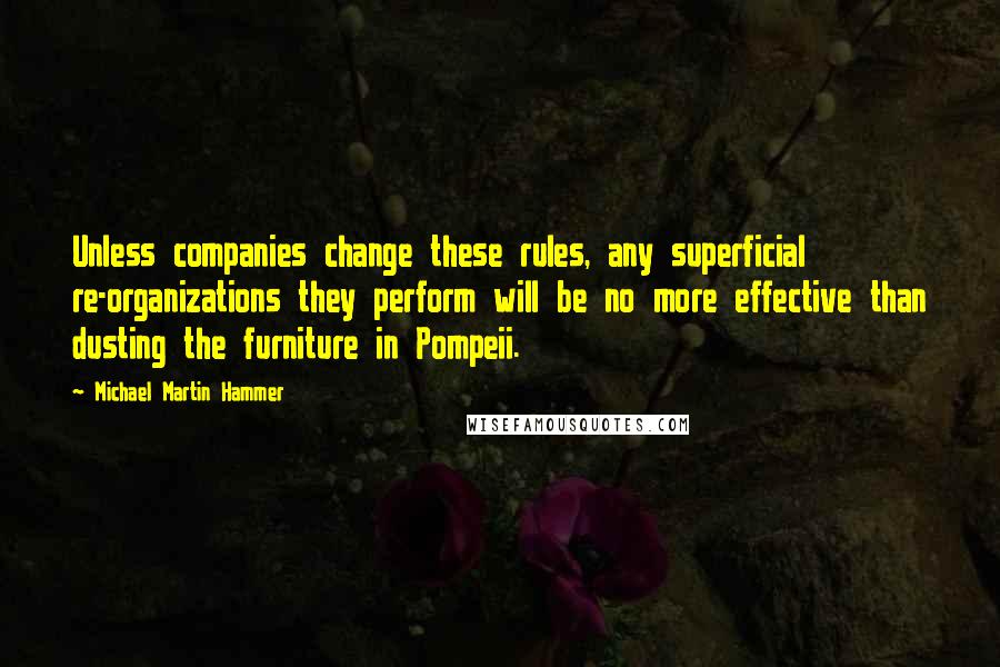 Michael Martin Hammer Quotes: Unless companies change these rules, any superficial re-organizations they perform will be no more effective than dusting the furniture in Pompeii.