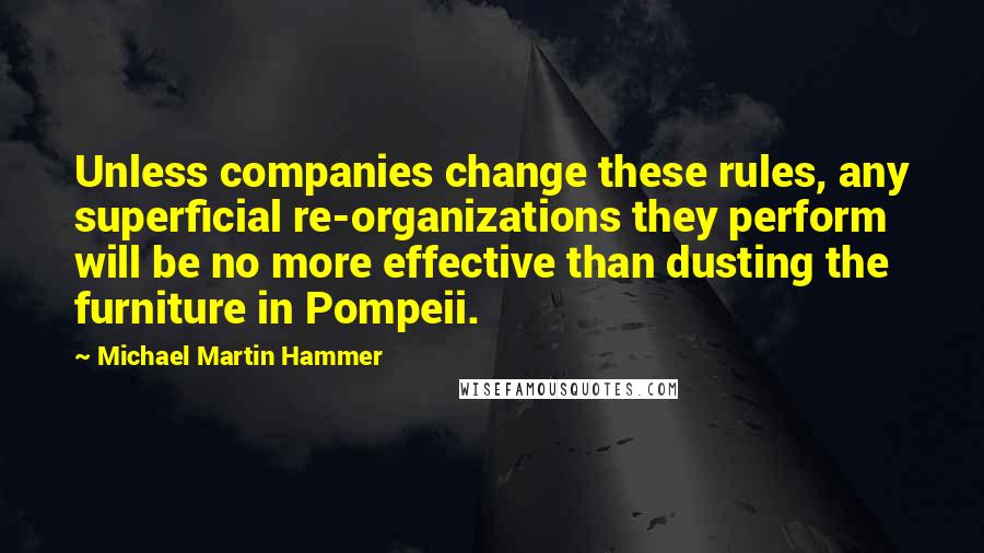 Michael Martin Hammer Quotes: Unless companies change these rules, any superficial re-organizations they perform will be no more effective than dusting the furniture in Pompeii.