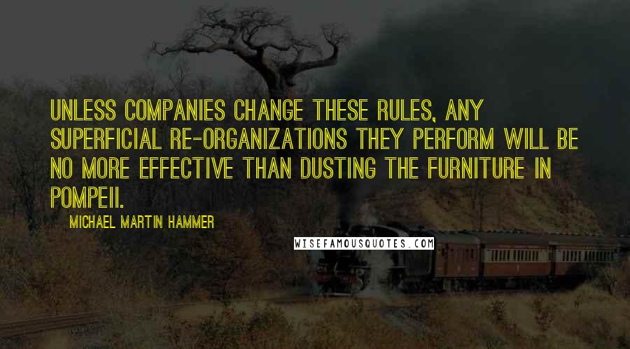 Michael Martin Hammer Quotes: Unless companies change these rules, any superficial re-organizations they perform will be no more effective than dusting the furniture in Pompeii.