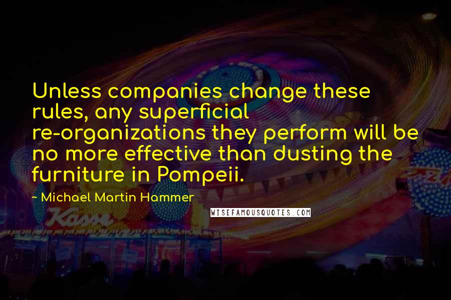 Michael Martin Hammer Quotes: Unless companies change these rules, any superficial re-organizations they perform will be no more effective than dusting the furniture in Pompeii.