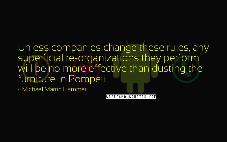 Michael Martin Hammer Quotes: Unless companies change these rules, any superficial re-organizations they perform will be no more effective than dusting the furniture in Pompeii.