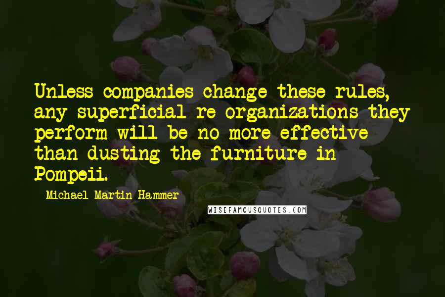 Michael Martin Hammer Quotes: Unless companies change these rules, any superficial re-organizations they perform will be no more effective than dusting the furniture in Pompeii.