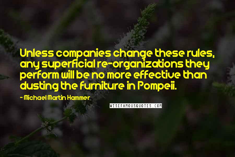 Michael Martin Hammer Quotes: Unless companies change these rules, any superficial re-organizations they perform will be no more effective than dusting the furniture in Pompeii.