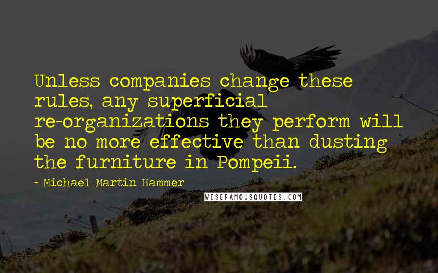 Michael Martin Hammer Quotes: Unless companies change these rules, any superficial re-organizations they perform will be no more effective than dusting the furniture in Pompeii.