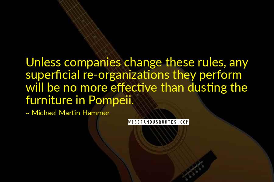 Michael Martin Hammer Quotes: Unless companies change these rules, any superficial re-organizations they perform will be no more effective than dusting the furniture in Pompeii.