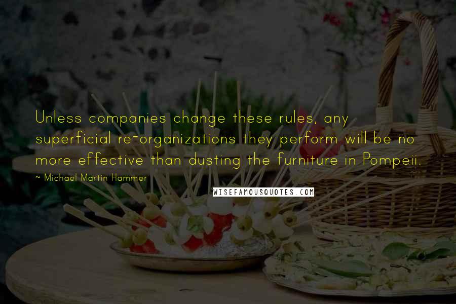 Michael Martin Hammer Quotes: Unless companies change these rules, any superficial re-organizations they perform will be no more effective than dusting the furniture in Pompeii.