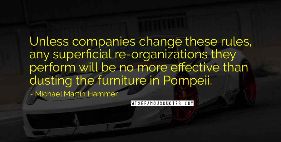 Michael Martin Hammer Quotes: Unless companies change these rules, any superficial re-organizations they perform will be no more effective than dusting the furniture in Pompeii.