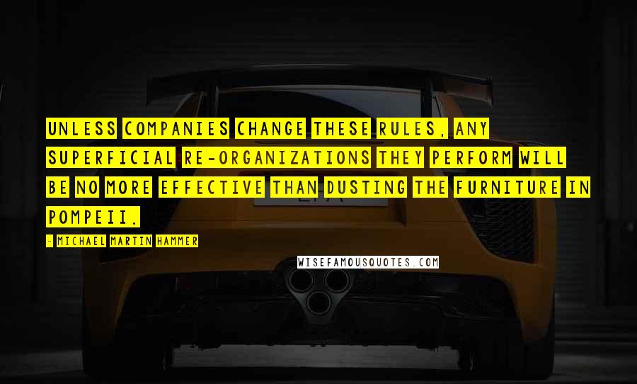 Michael Martin Hammer Quotes: Unless companies change these rules, any superficial re-organizations they perform will be no more effective than dusting the furniture in Pompeii.