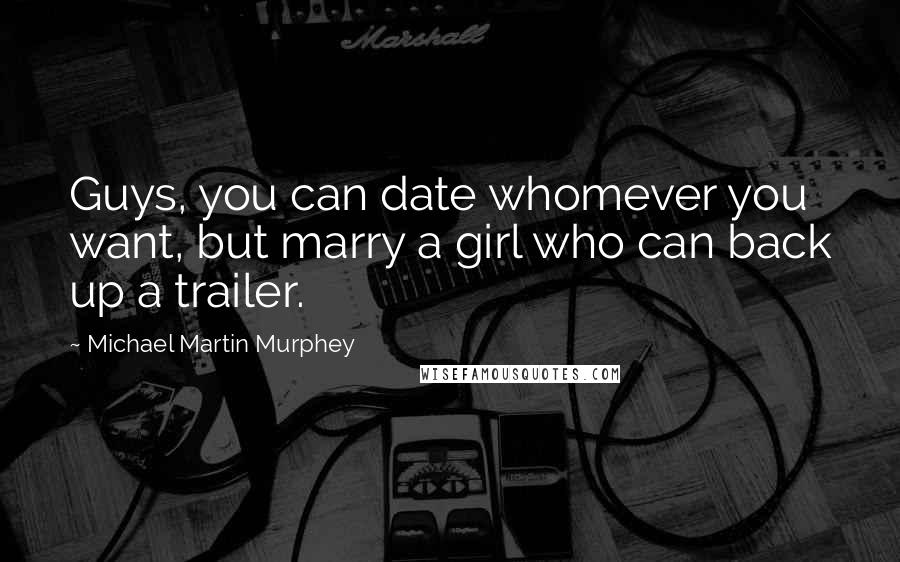 Michael Martin Murphey Quotes: Guys, you can date whomever you want, but marry a girl who can back up a trailer.