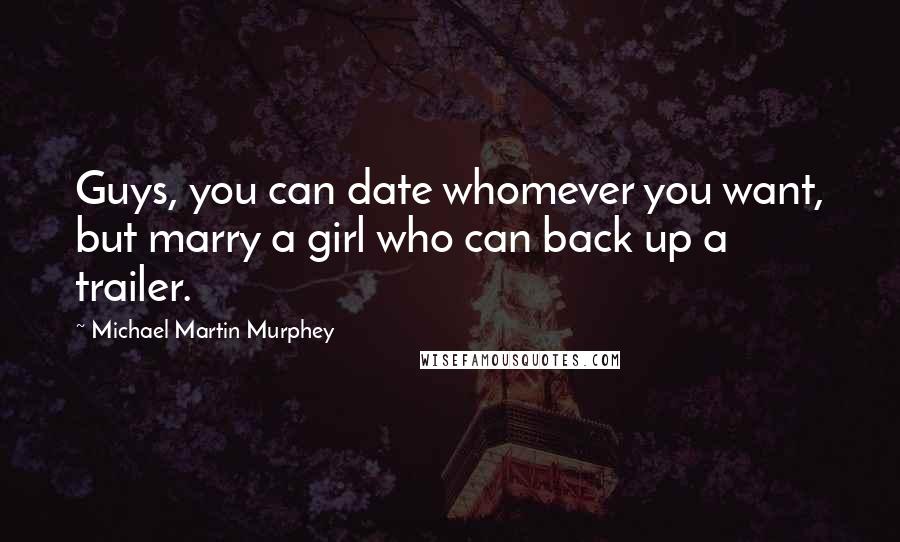 Michael Martin Murphey Quotes: Guys, you can date whomever you want, but marry a girl who can back up a trailer.