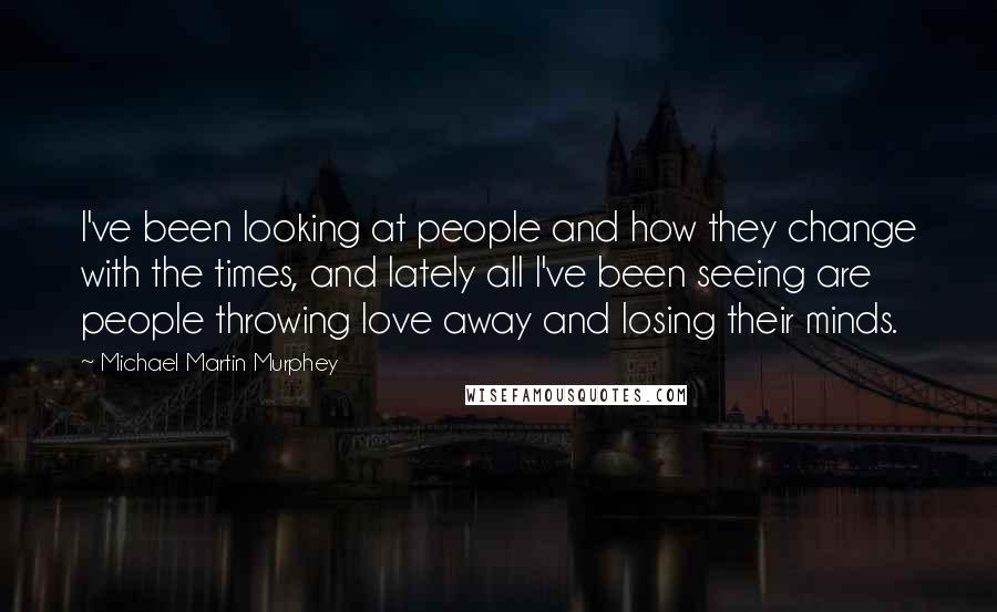 Michael Martin Murphey Quotes: I've been looking at people and how they change with the times, and lately all I've been seeing are people throwing love away and losing their minds.