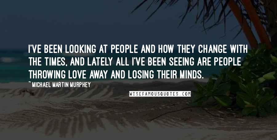 Michael Martin Murphey Quotes: I've been looking at people and how they change with the times, and lately all I've been seeing are people throwing love away and losing their minds.