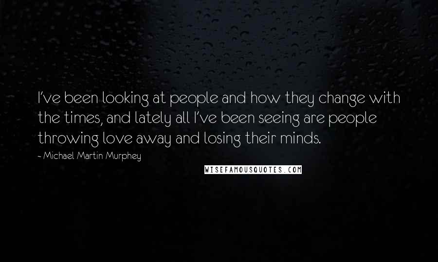 Michael Martin Murphey Quotes: I've been looking at people and how they change with the times, and lately all I've been seeing are people throwing love away and losing their minds.