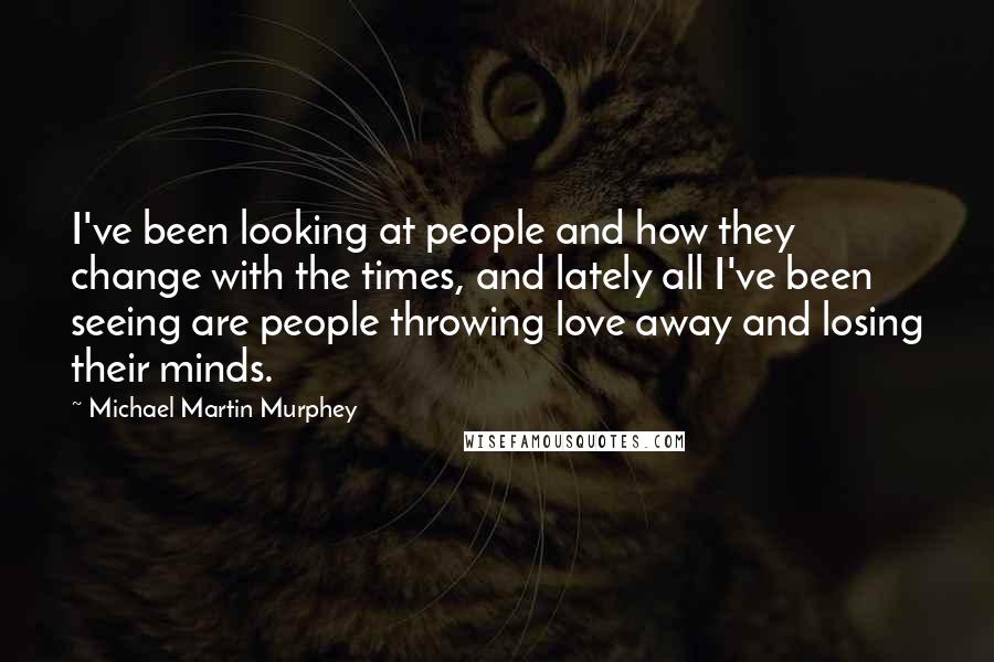 Michael Martin Murphey Quotes: I've been looking at people and how they change with the times, and lately all I've been seeing are people throwing love away and losing their minds.