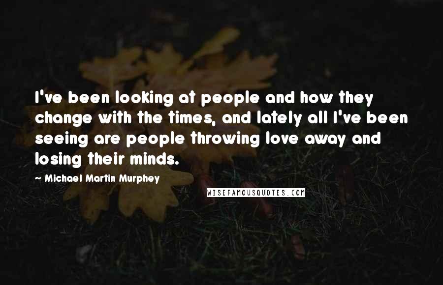 Michael Martin Murphey Quotes: I've been looking at people and how they change with the times, and lately all I've been seeing are people throwing love away and losing their minds.