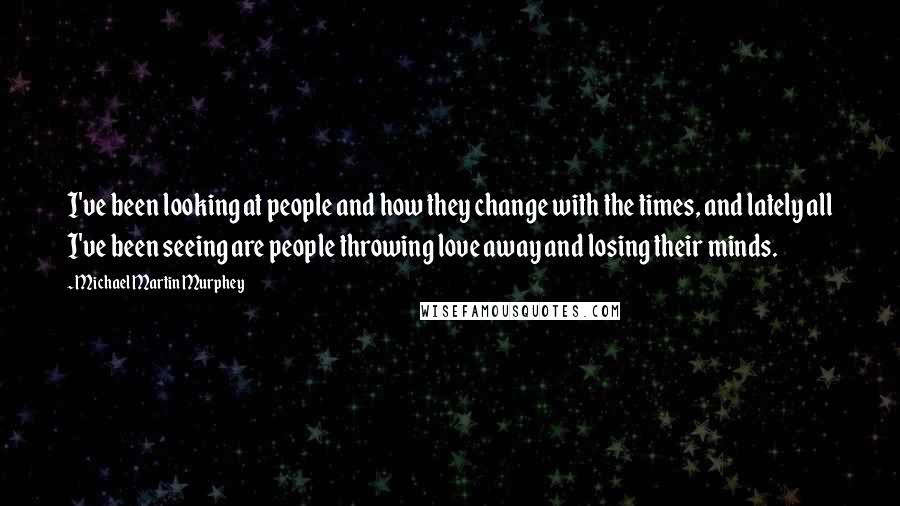 Michael Martin Murphey Quotes: I've been looking at people and how they change with the times, and lately all I've been seeing are people throwing love away and losing their minds.