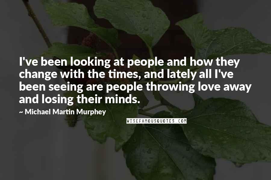 Michael Martin Murphey Quotes: I've been looking at people and how they change with the times, and lately all I've been seeing are people throwing love away and losing their minds.