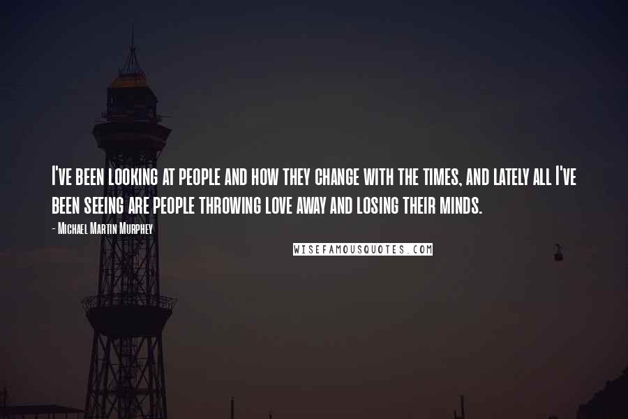 Michael Martin Murphey Quotes: I've been looking at people and how they change with the times, and lately all I've been seeing are people throwing love away and losing their minds.