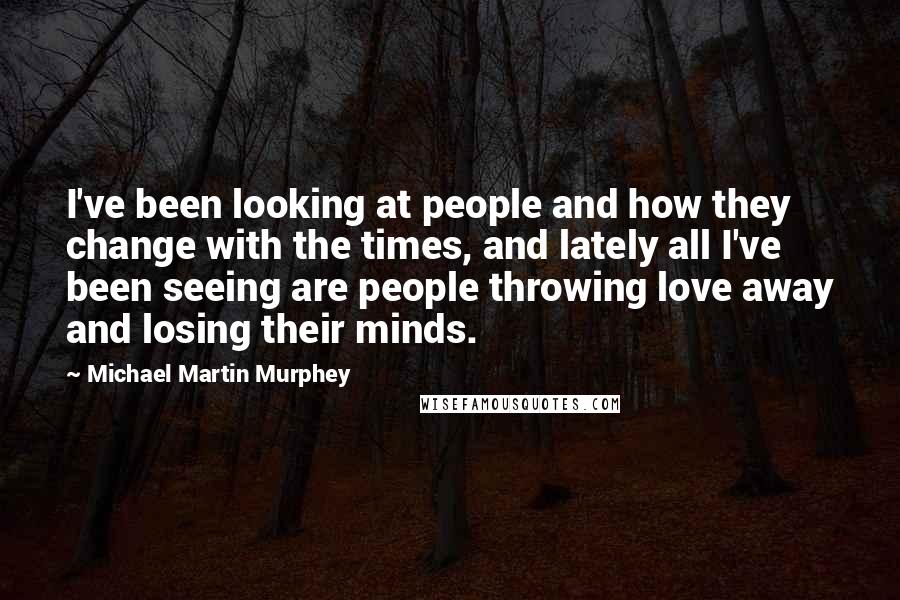 Michael Martin Murphey Quotes: I've been looking at people and how they change with the times, and lately all I've been seeing are people throwing love away and losing their minds.