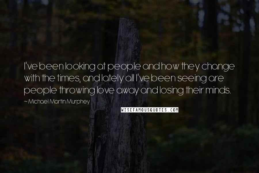 Michael Martin Murphey Quotes: I've been looking at people and how they change with the times, and lately all I've been seeing are people throwing love away and losing their minds.