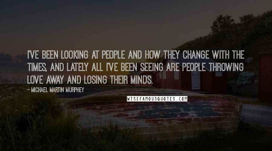 Michael Martin Murphey Quotes: I've been looking at people and how they change with the times, and lately all I've been seeing are people throwing love away and losing their minds.