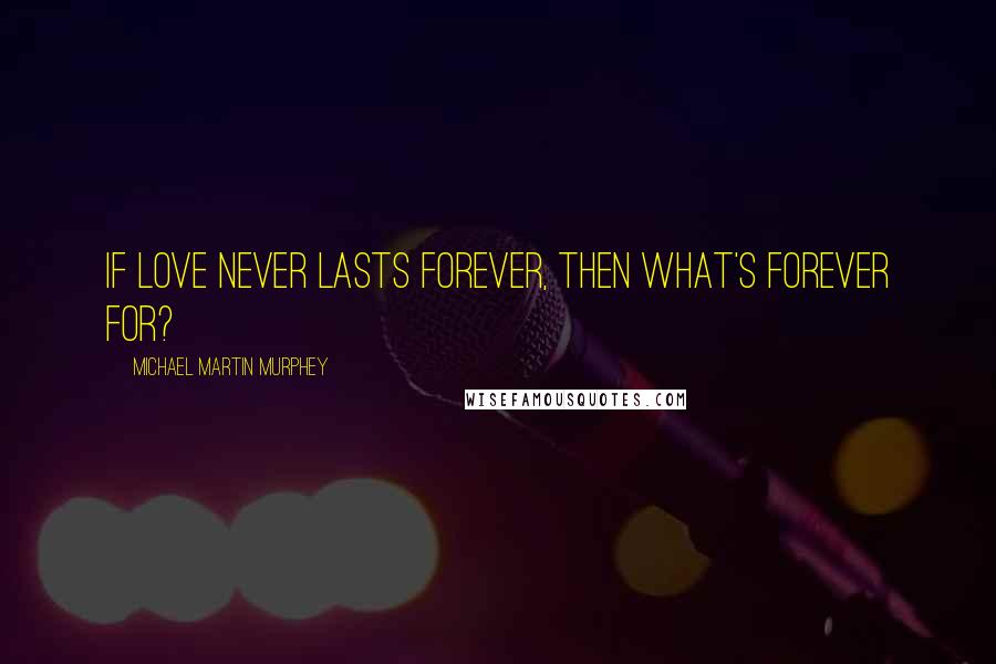 Michael Martin Murphey Quotes: If love never lasts forever, then what's forever for?