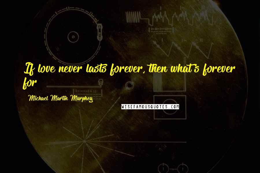 Michael Martin Murphey Quotes: If love never lasts forever, then what's forever for?