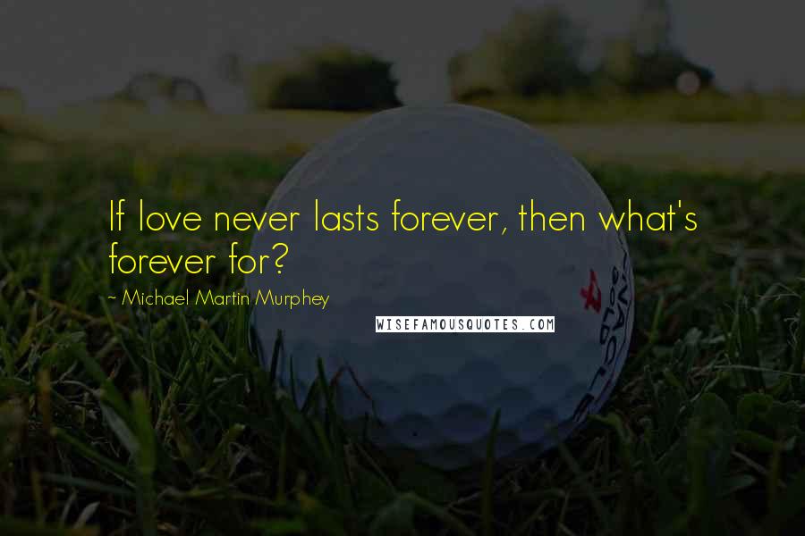 Michael Martin Murphey Quotes: If love never lasts forever, then what's forever for?