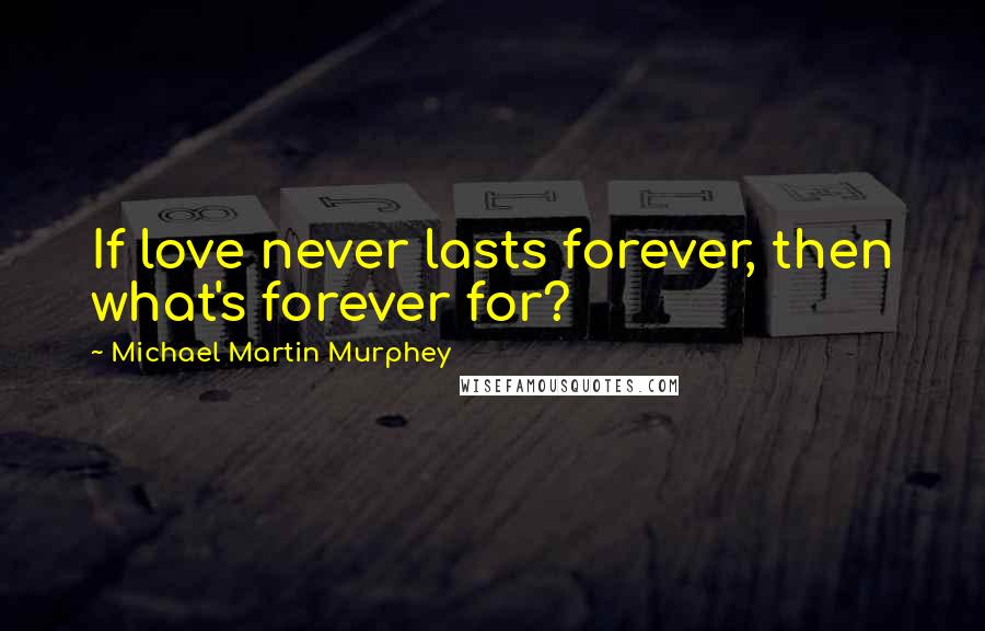 Michael Martin Murphey Quotes: If love never lasts forever, then what's forever for?