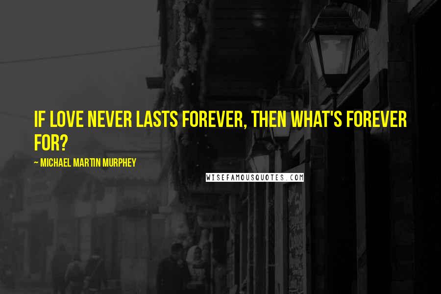 Michael Martin Murphey Quotes: If love never lasts forever, then what's forever for?