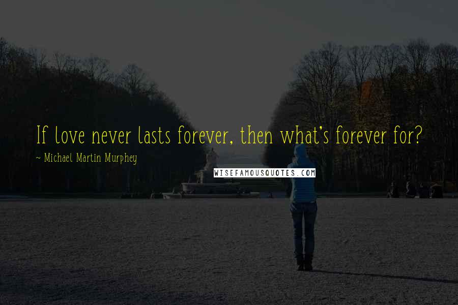 Michael Martin Murphey Quotes: If love never lasts forever, then what's forever for?