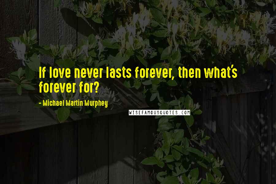 Michael Martin Murphey Quotes: If love never lasts forever, then what's forever for?