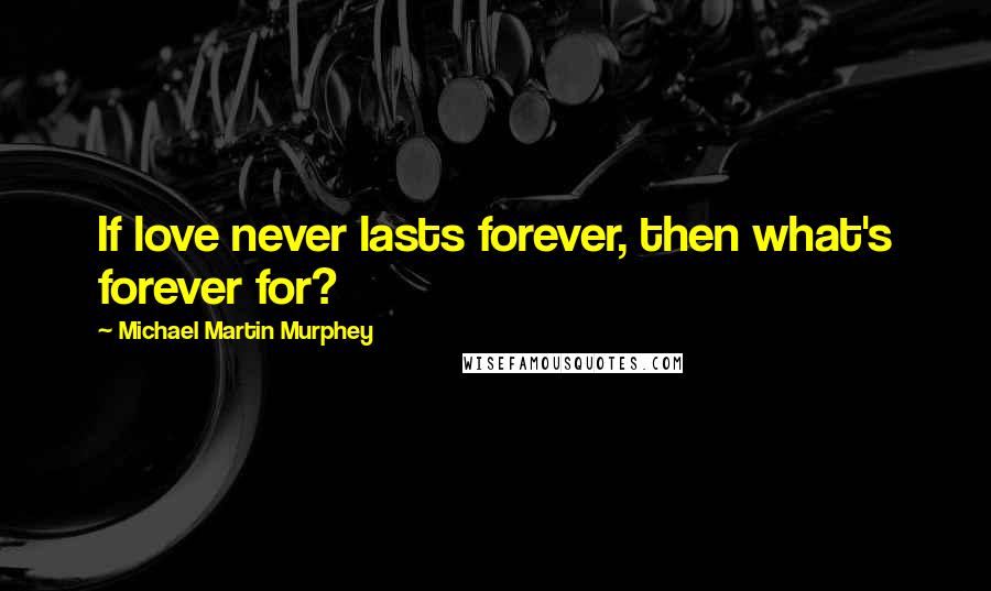 Michael Martin Murphey Quotes: If love never lasts forever, then what's forever for?