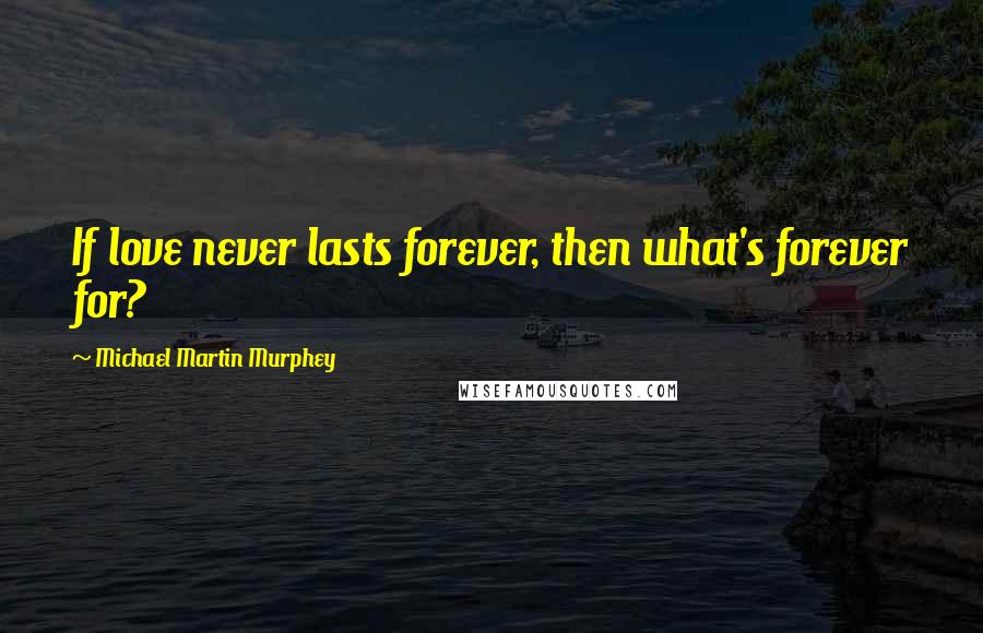 Michael Martin Murphey Quotes: If love never lasts forever, then what's forever for?