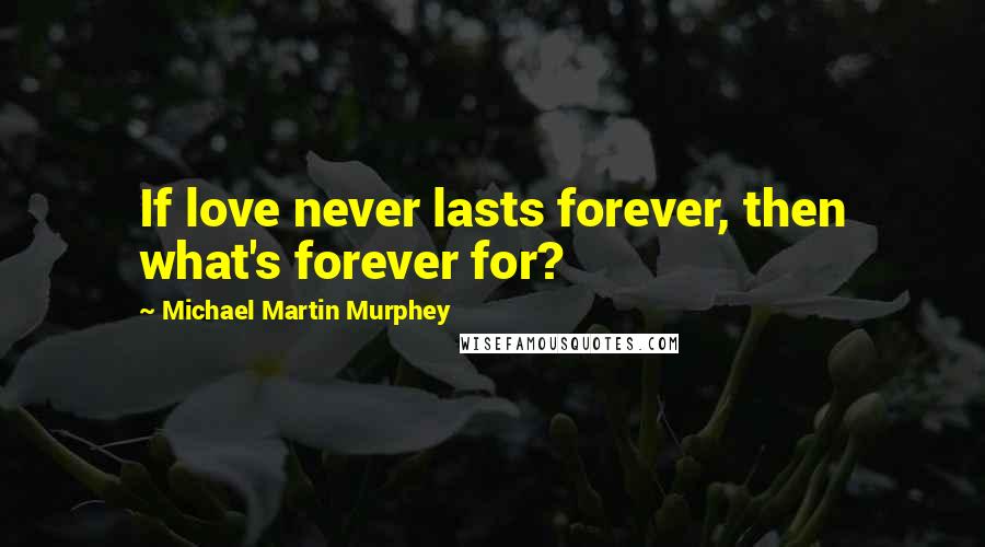 Michael Martin Murphey Quotes: If love never lasts forever, then what's forever for?