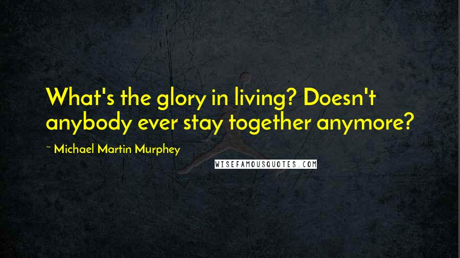 Michael Martin Murphey Quotes: What's the glory in living? Doesn't anybody ever stay together anymore?