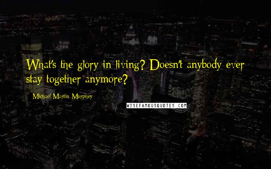 Michael Martin Murphey Quotes: What's the glory in living? Doesn't anybody ever stay together anymore?