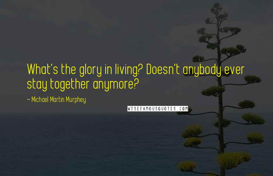 Michael Martin Murphey Quotes: What's the glory in living? Doesn't anybody ever stay together anymore?