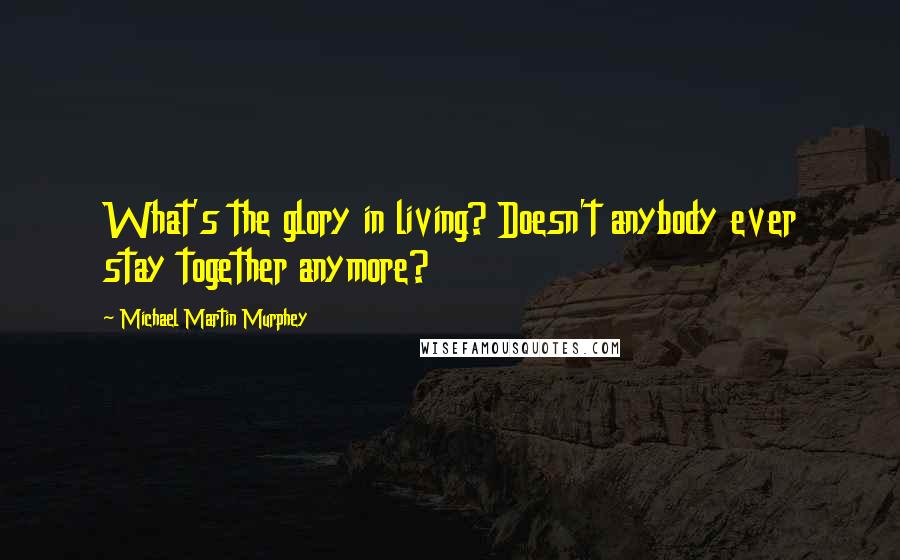 Michael Martin Murphey Quotes: What's the glory in living? Doesn't anybody ever stay together anymore?