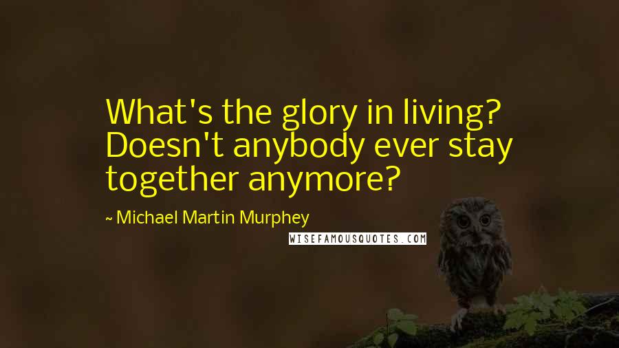 Michael Martin Murphey Quotes: What's the glory in living? Doesn't anybody ever stay together anymore?