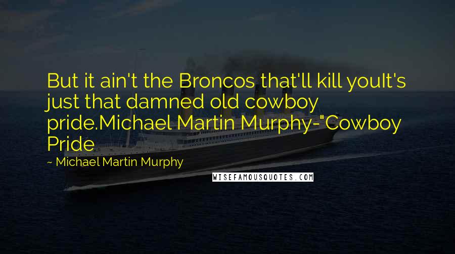 Michael Martin Murphy Quotes: But it ain't the Broncos that'll kill youIt's just that damned old cowboy pride.Michael Martin Murphy-"Cowboy Pride