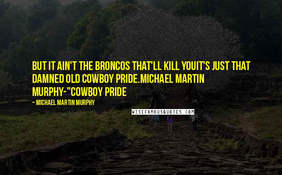 Michael Martin Murphy Quotes: But it ain't the Broncos that'll kill youIt's just that damned old cowboy pride.Michael Martin Murphy-"Cowboy Pride